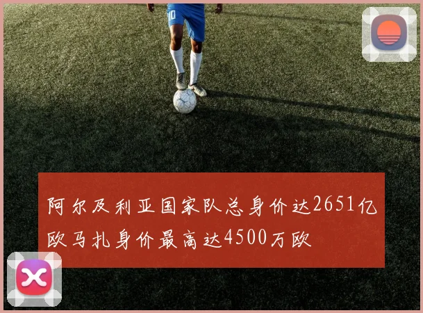 阿尔及利亚国家队总身价达2651亿欧马扎身价最高达4500万欧