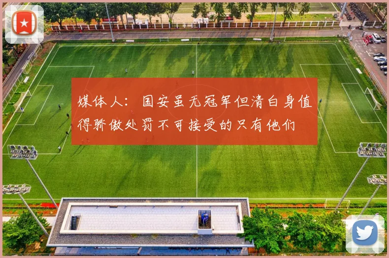 媒体人：国安虽无冠军但清白身值得骄傲处罚不可接受的只有他们