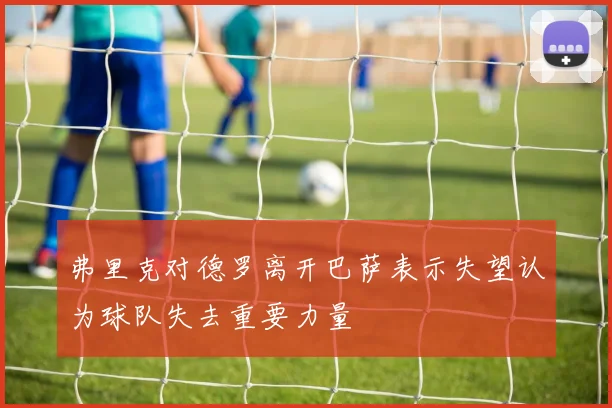 弗里克对德罗离开巴萨表示失望认为球队失去重要力量
