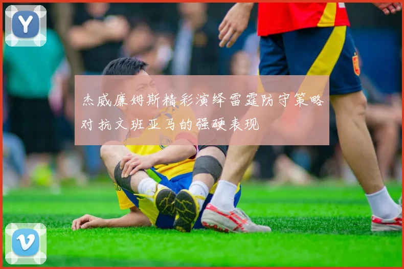 杰威廉姆斯精彩演绎雷霆防守策略对抗文班亚马的强硬表现
