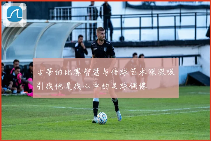 古蒂的比赛智慧与传球艺术深深吸引我他是我心中的足球偶像