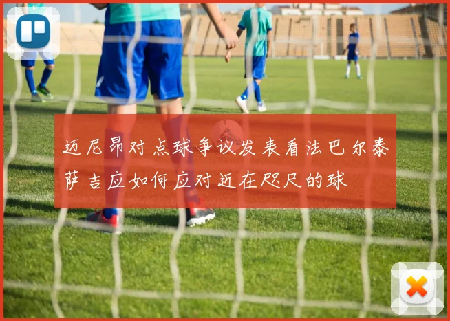 迈尼昂对点球争议发表看法巴尔泰萨吉应如何应对近在咫尺的球