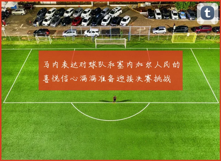 马内表达对球队和塞内加尔人民的喜悦信心满满准备迎接决赛挑战
