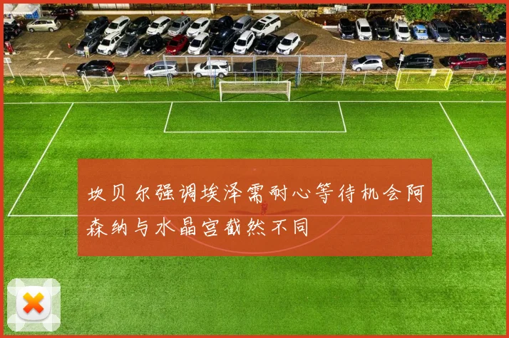 坎贝尔强调埃泽需耐心等待机会阿森纳与水晶宫截然不同