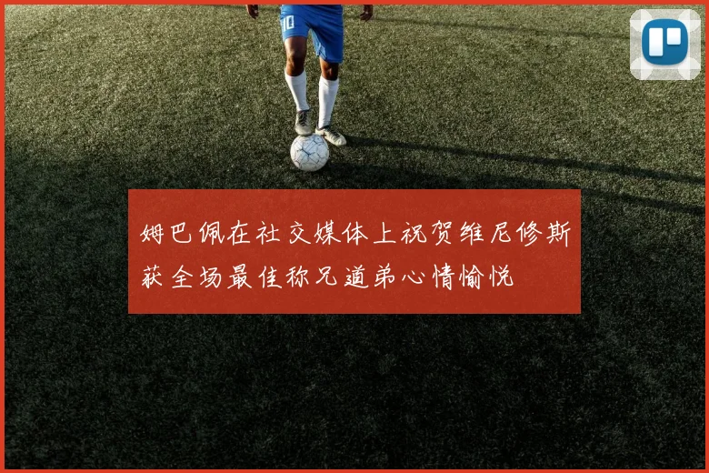 姆巴佩在社交媒体上祝贺维尼修斯获全场最佳称兄道弟心情愉悦