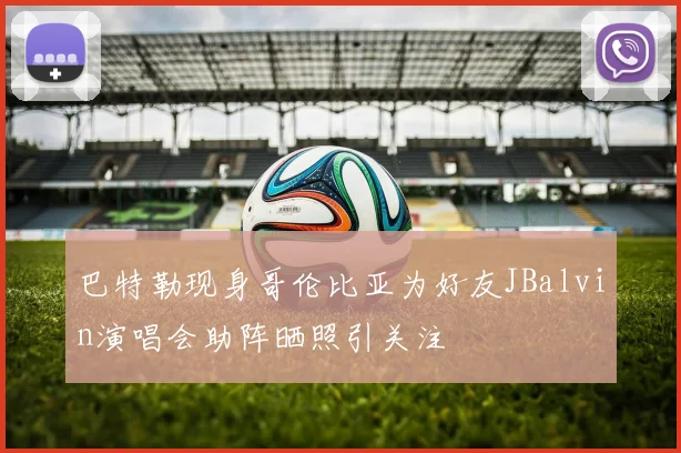 巴特勒现身哥伦比亚为好友JBalvin演唱会助阵晒照引关注