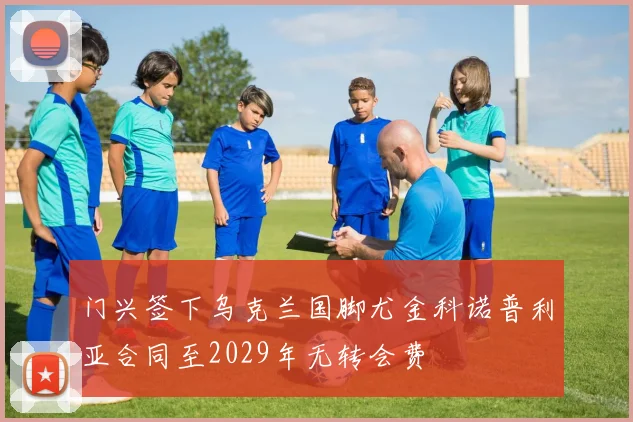 门兴签下乌克兰国脚尤金科诺普利亚合同至2029年无转会费