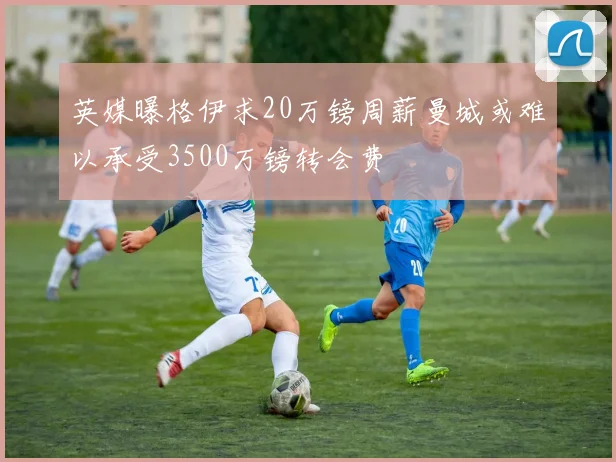 英媒曝格伊求20万镑周薪曼城或难以承受3500万镑转会费