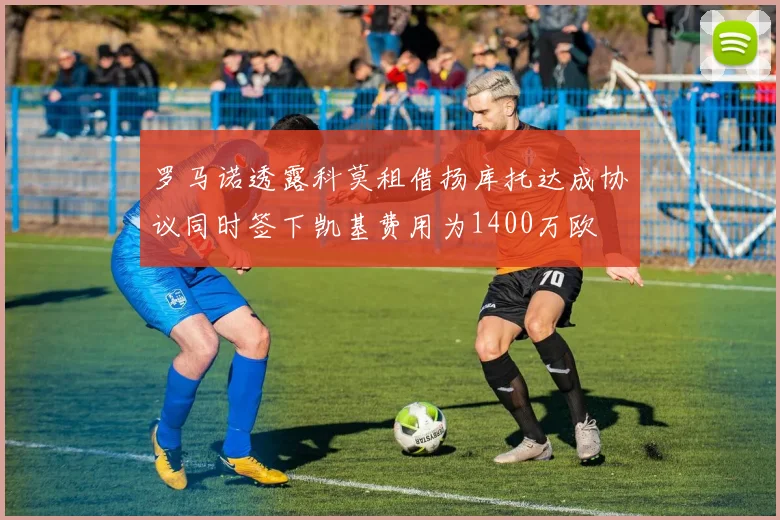 罗马诺透露科莫租借扬库托达成协议同时签下凯基费用为1400万欧