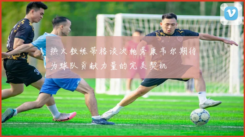 热火教练蒂格谈次轮秀康韦尔期待为球队贡献力量的完美契机