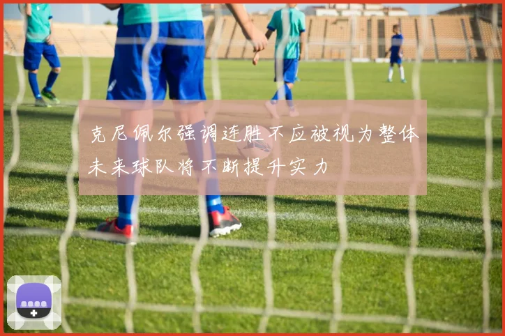 克尼佩尔强调连胜不应被视为整体未来球队将不断提升实力