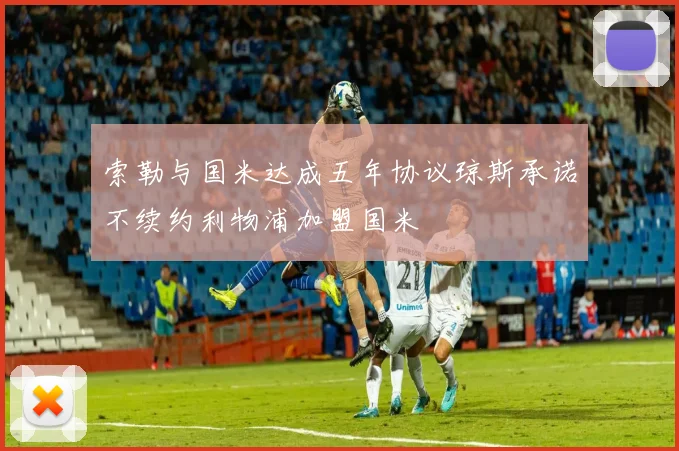 索勒与国米达成五年协议琼斯承诺不续约利物浦加盟国米