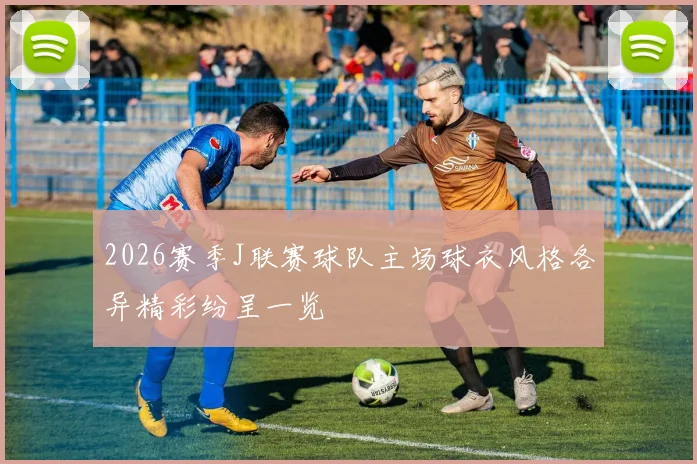 2026赛季J联赛球队主场球衣风格各异精彩纷呈一览