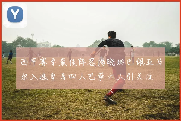 西甲赛季最佳阵容揭晓姆巴佩亚马尔入选皇马四人巴萨六人引关注