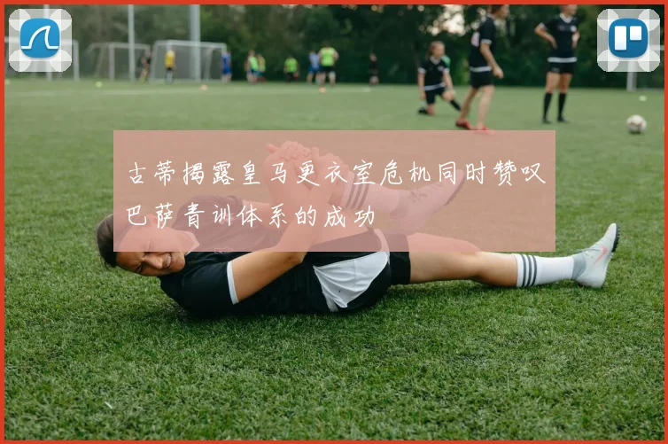 古蒂揭露皇马更衣室危机同时赞叹巴萨青训体系的成功