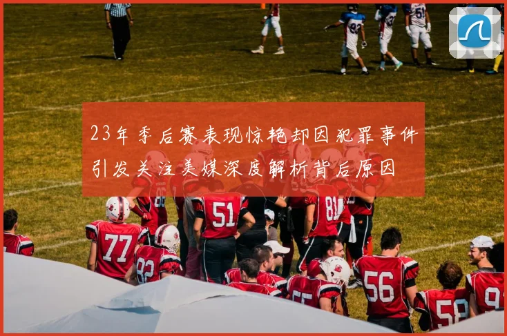 23年季后赛表现惊艳却因犯罪事件引发关注美媒深度解析背后原因