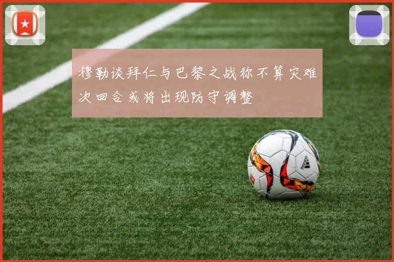 穆勒谈拜仁与巴黎之战称不算灾难次回合或将出现防守调整