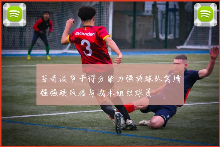 芬奇谈华子得分能力强调球队需增强强硬风格与战术组织球员