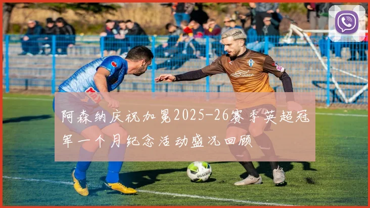 阿森纳庆祝加冕2025-26赛季英超冠军一个月纪念活动盛况回顾