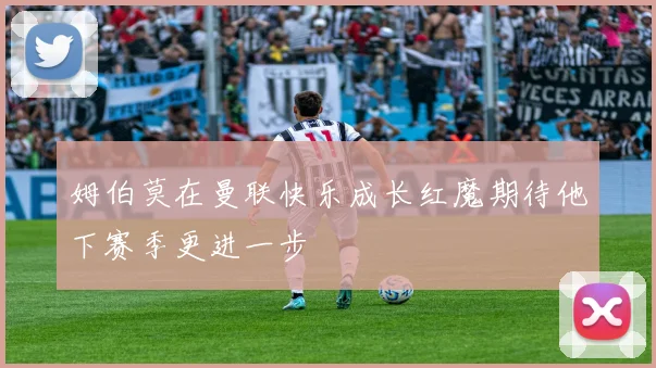 姆伯莫在曼联快乐成长红魔期待他下赛季更进一步