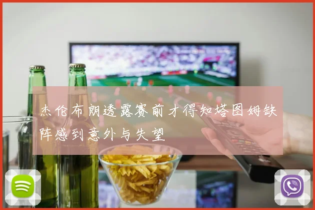 杰伦布朗透露赛前才得知塔图姆缺阵感到意外与失望