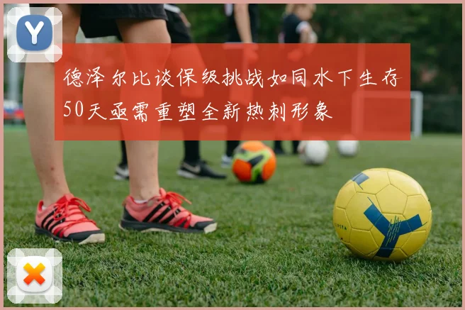 德泽尔比谈保级挑战如同水下生存50天亟需重塑全新热刺形象