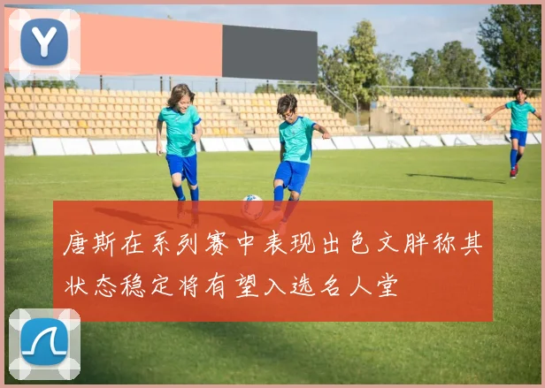 唐斯在系列赛中表现出色文胖称其状态稳定将有望入选名人堂