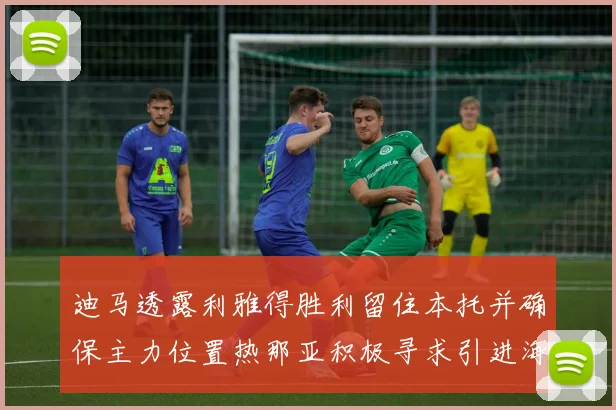 迪马透露利雅得胜利留住本托并确保主力位置热那亚积极寻求引进海因