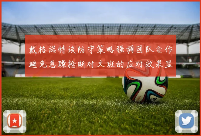 戴格诺特谈防守策略强调团队合作避免急躁抢断对文班的应对效果显著