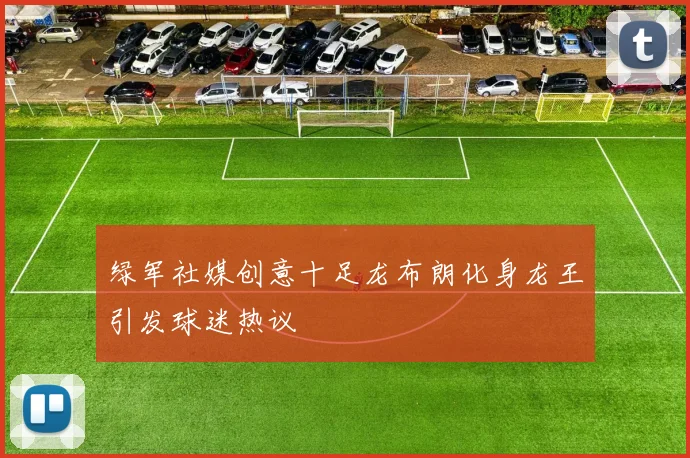 绿军社媒创意十足龙布朗化身龙王引发球迷热议