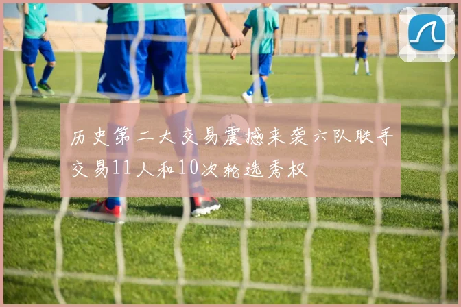历史第二大交易震撼来袭六队联手交易11人和10次轮选秀权
