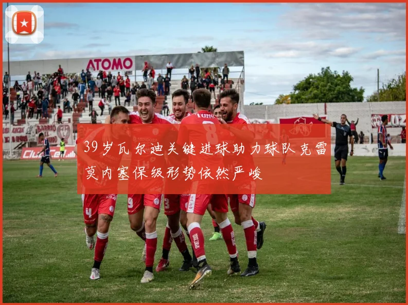 39岁瓦尔迪关键进球助力球队克雷莫内塞保级形势依然严峻