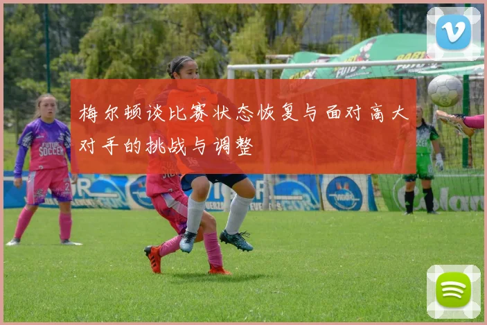梅尔顿谈比赛状态恢复与面对高大对手的挑战与调整