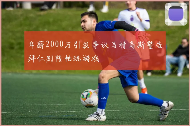 年薪2000万引发争议马特乌斯警告拜仁别陪帕玩游戏