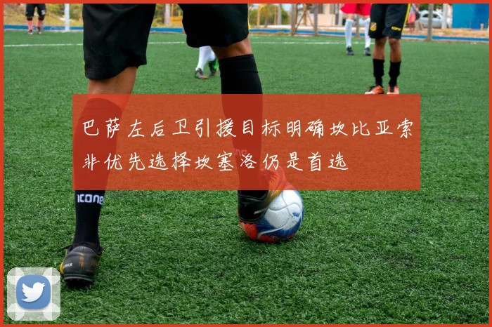 巴萨左后卫引援目标明确坎比亚索非优先选择坎塞洛仍是首选